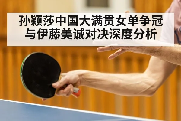 孙颖莎中国大满贯女单争冠与伊藤美诚对决深度分析